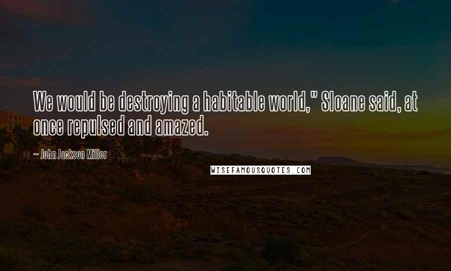 John Jackson Miller Quotes: We would be destroying a habitable world," Sloane said, at once repulsed and amazed.