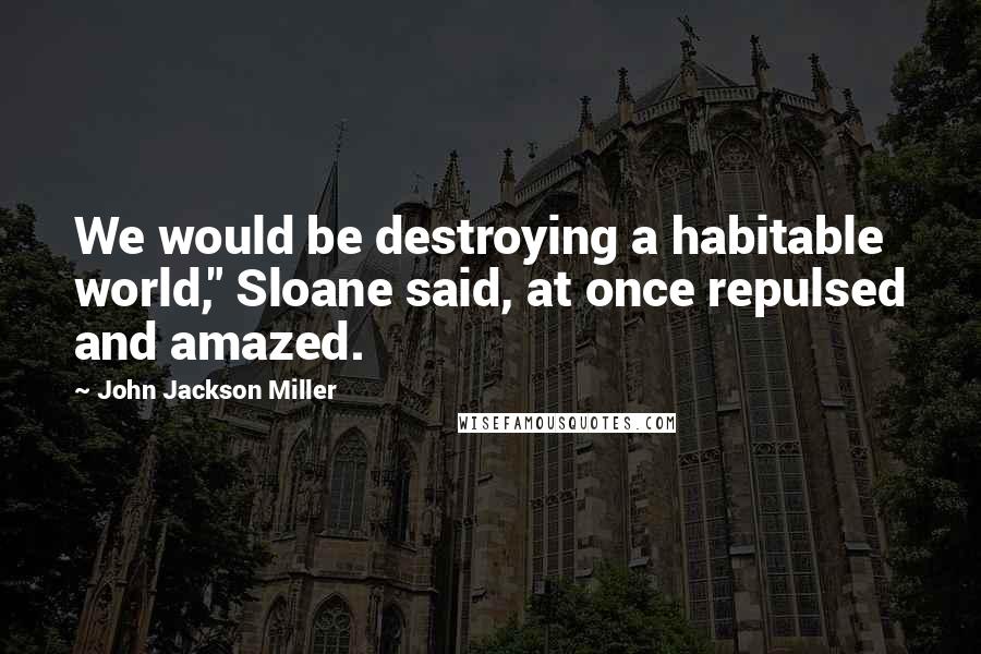 John Jackson Miller Quotes: We would be destroying a habitable world," Sloane said, at once repulsed and amazed.