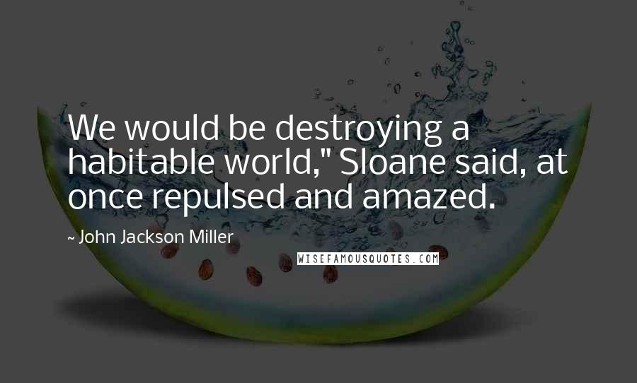 John Jackson Miller Quotes: We would be destroying a habitable world," Sloane said, at once repulsed and amazed.