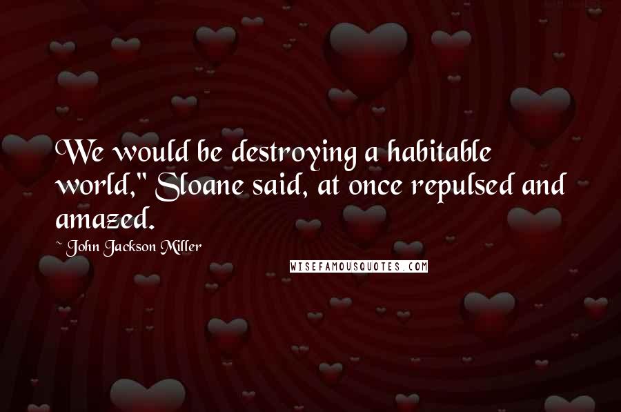 John Jackson Miller Quotes: We would be destroying a habitable world," Sloane said, at once repulsed and amazed.