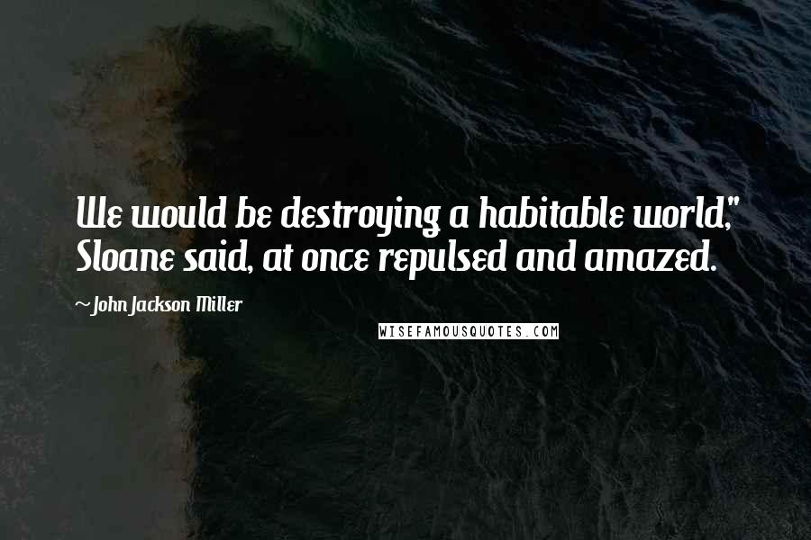 John Jackson Miller Quotes: We would be destroying a habitable world," Sloane said, at once repulsed and amazed.