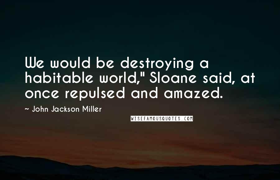 John Jackson Miller Quotes: We would be destroying a habitable world," Sloane said, at once repulsed and amazed.