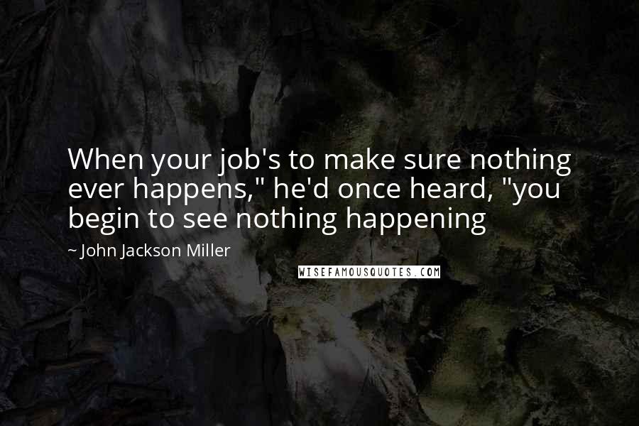 John Jackson Miller Quotes: When your job's to make sure nothing ever happens," he'd once heard, "you begin to see nothing happening