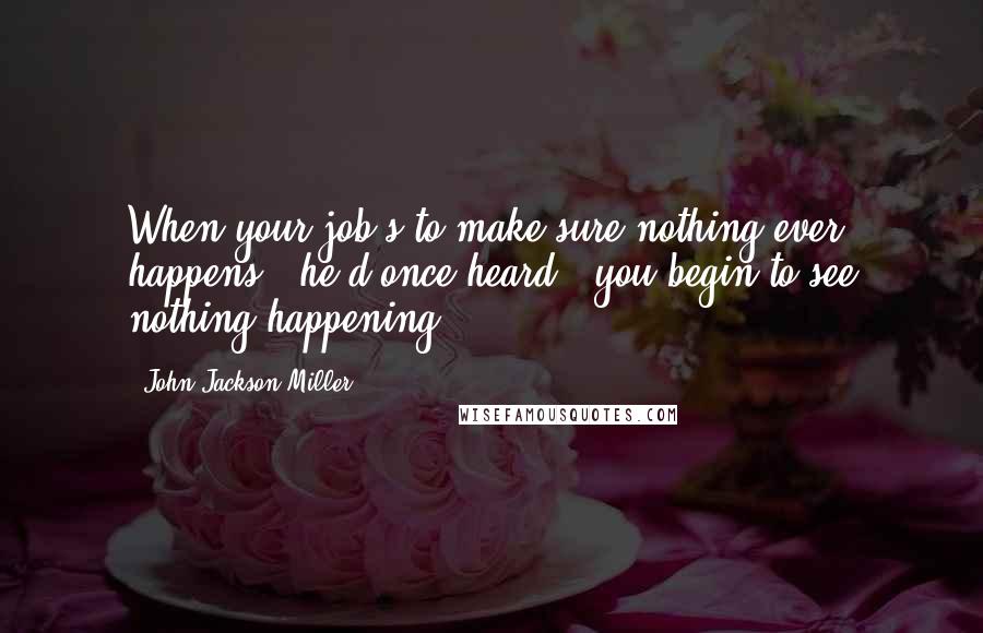 John Jackson Miller Quotes: When your job's to make sure nothing ever happens," he'd once heard, "you begin to see nothing happening