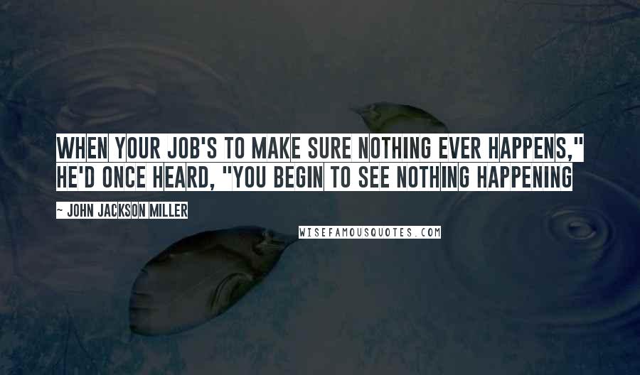 John Jackson Miller Quotes: When your job's to make sure nothing ever happens," he'd once heard, "you begin to see nothing happening