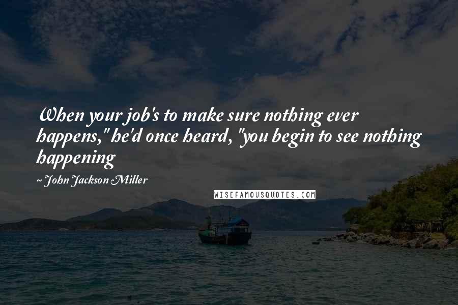 John Jackson Miller Quotes: When your job's to make sure nothing ever happens," he'd once heard, "you begin to see nothing happening