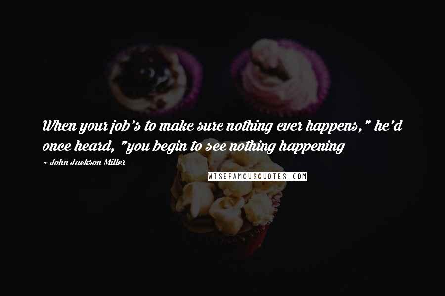 John Jackson Miller Quotes: When your job's to make sure nothing ever happens," he'd once heard, "you begin to see nothing happening