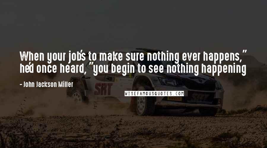 John Jackson Miller Quotes: When your job's to make sure nothing ever happens," he'd once heard, "you begin to see nothing happening