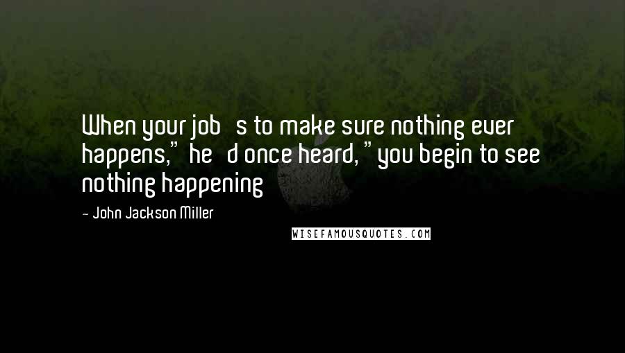 John Jackson Miller Quotes: When your job's to make sure nothing ever happens," he'd once heard, "you begin to see nothing happening