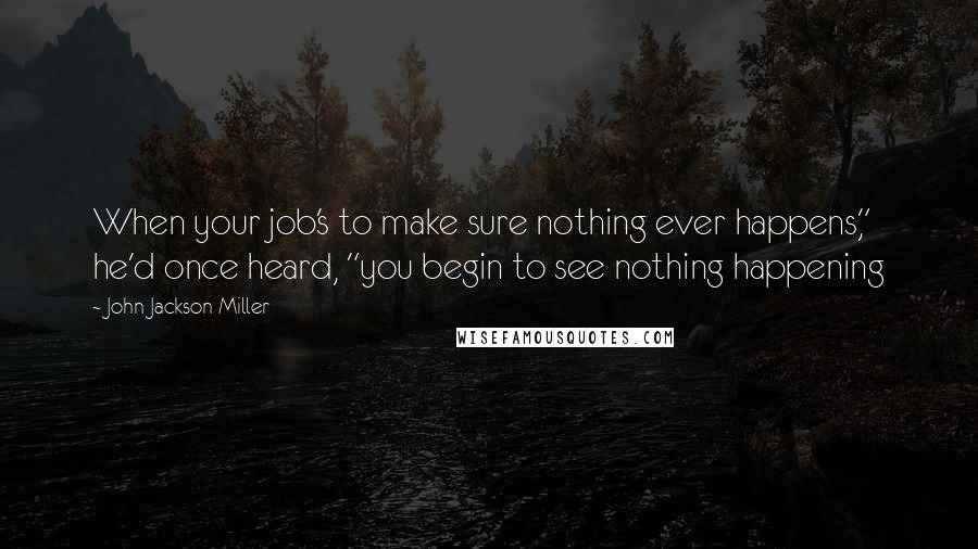 John Jackson Miller Quotes: When your job's to make sure nothing ever happens," he'd once heard, "you begin to see nothing happening