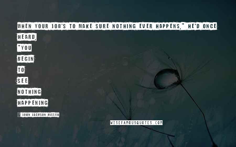 John Jackson Miller Quotes: When your job's to make sure nothing ever happens," he'd once heard, "you begin to see nothing happening