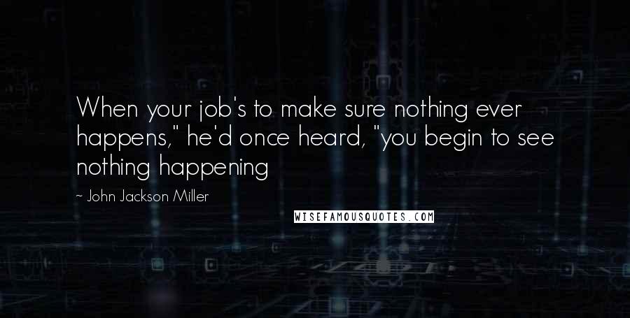 John Jackson Miller Quotes: When your job's to make sure nothing ever happens," he'd once heard, "you begin to see nothing happening