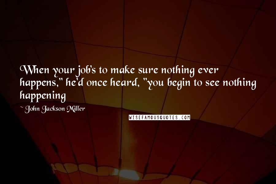 John Jackson Miller Quotes: When your job's to make sure nothing ever happens," he'd once heard, "you begin to see nothing happening