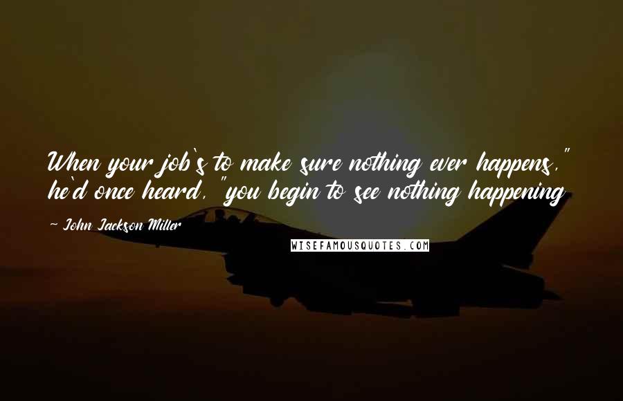 John Jackson Miller Quotes: When your job's to make sure nothing ever happens," he'd once heard, "you begin to see nothing happening