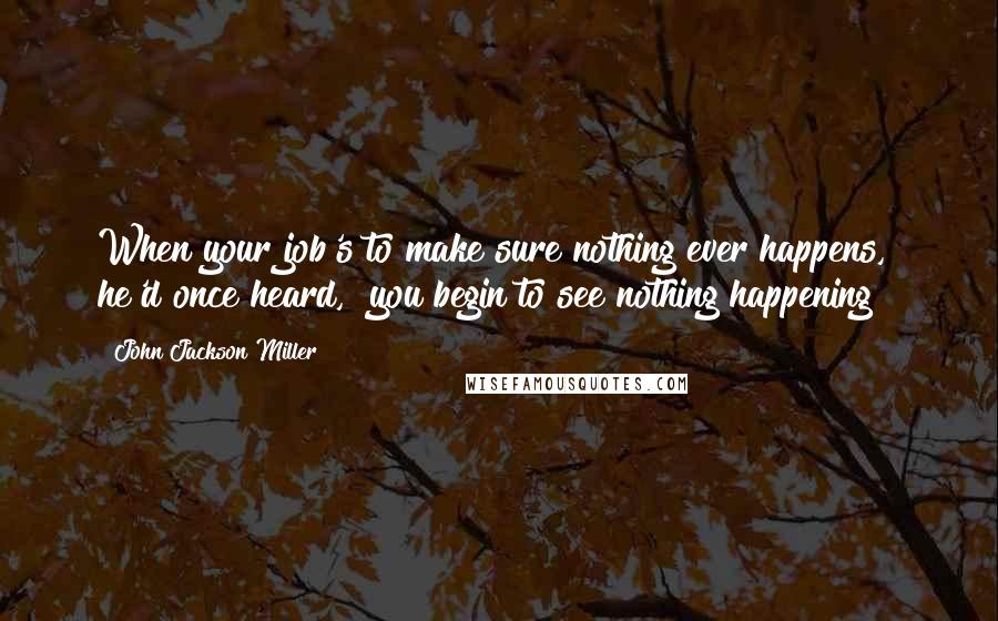 John Jackson Miller Quotes: When your job's to make sure nothing ever happens," he'd once heard, "you begin to see nothing happening