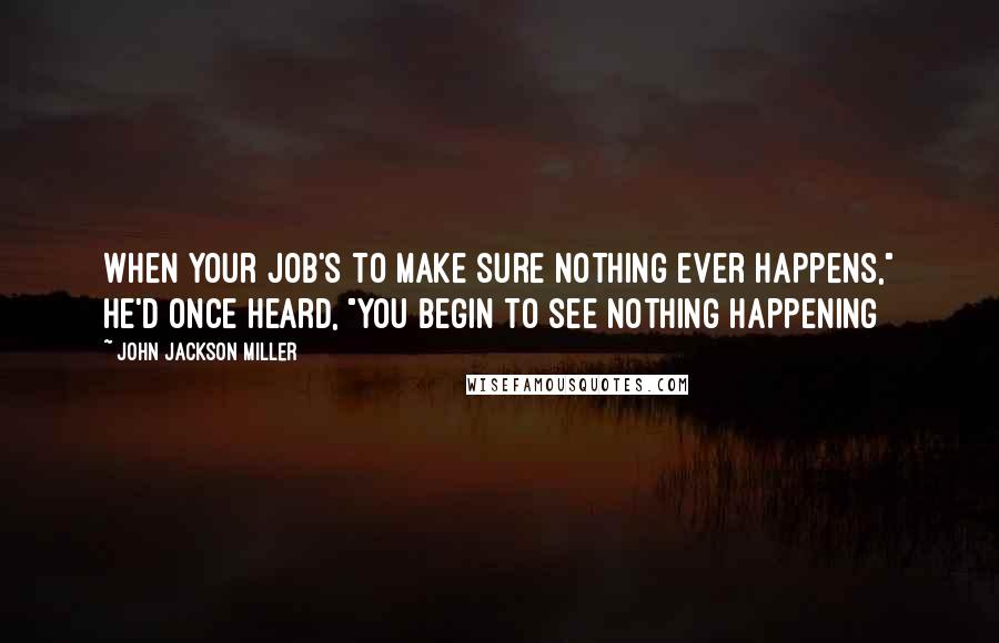 John Jackson Miller Quotes: When your job's to make sure nothing ever happens," he'd once heard, "you begin to see nothing happening