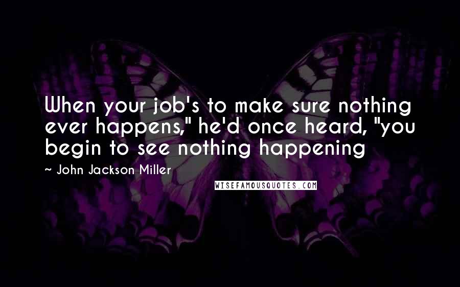 John Jackson Miller Quotes: When your job's to make sure nothing ever happens," he'd once heard, "you begin to see nothing happening