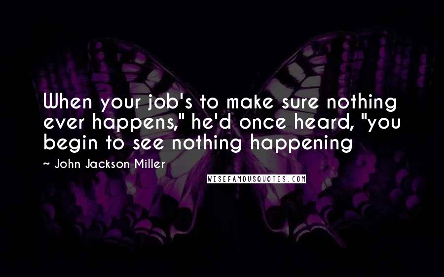 John Jackson Miller Quotes: When your job's to make sure nothing ever happens," he'd once heard, "you begin to see nothing happening