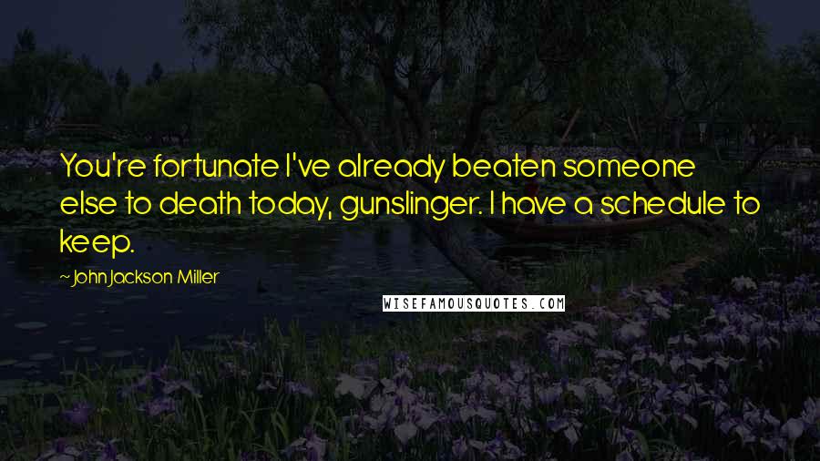 John Jackson Miller Quotes: You're fortunate I've already beaten someone else to death today, gunslinger. I have a schedule to keep.