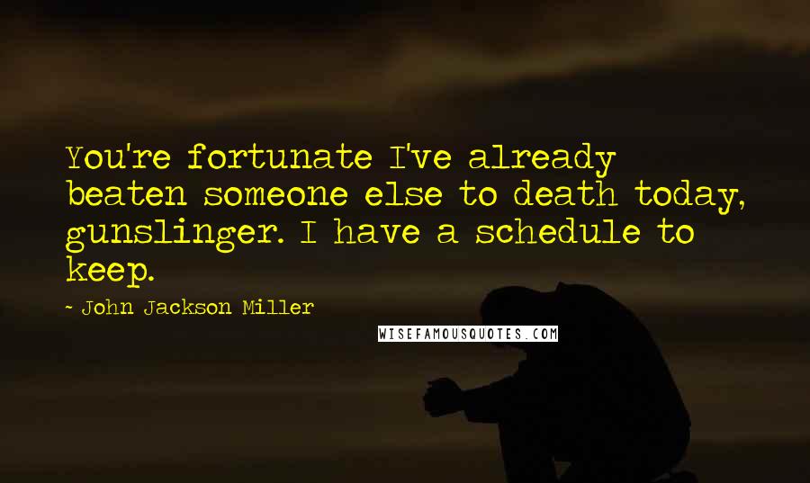 John Jackson Miller Quotes: You're fortunate I've already beaten someone else to death today, gunslinger. I have a schedule to keep.