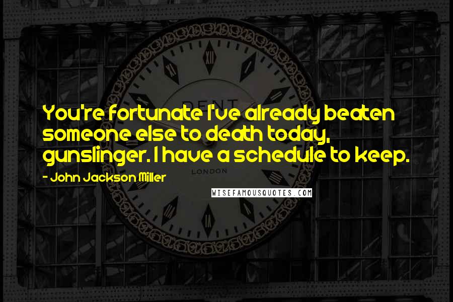 John Jackson Miller Quotes: You're fortunate I've already beaten someone else to death today, gunslinger. I have a schedule to keep.