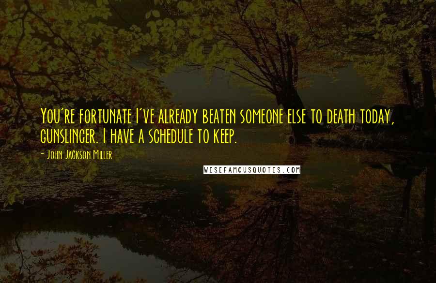 John Jackson Miller Quotes: You're fortunate I've already beaten someone else to death today, gunslinger. I have a schedule to keep.