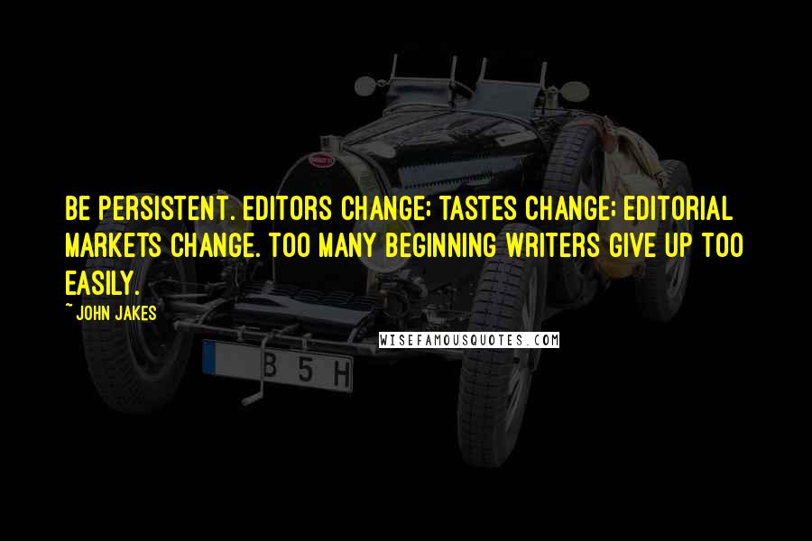 John Jakes Quotes: Be persistent. Editors change; tastes change; editorial markets change. Too many beginning writers give up too easily.