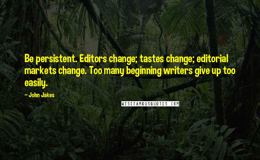 John Jakes Quotes: Be persistent. Editors change; tastes change; editorial markets change. Too many beginning writers give up too easily.