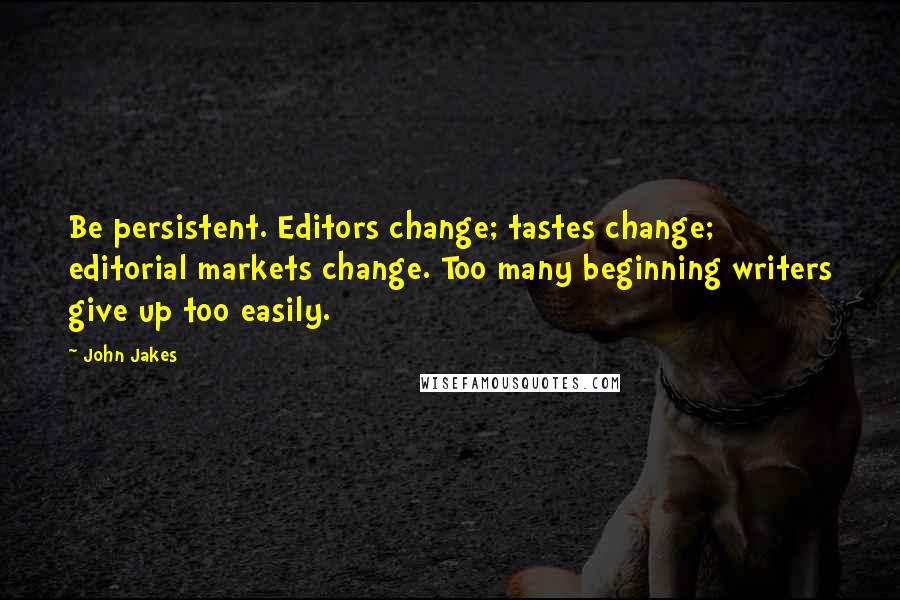 John Jakes Quotes: Be persistent. Editors change; tastes change; editorial markets change. Too many beginning writers give up too easily.