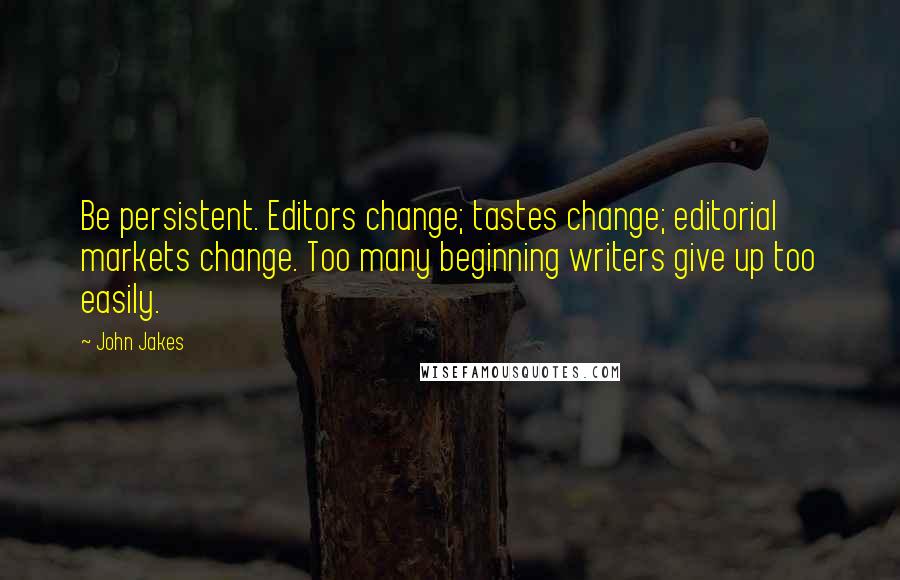 John Jakes Quotes: Be persistent. Editors change; tastes change; editorial markets change. Too many beginning writers give up too easily.