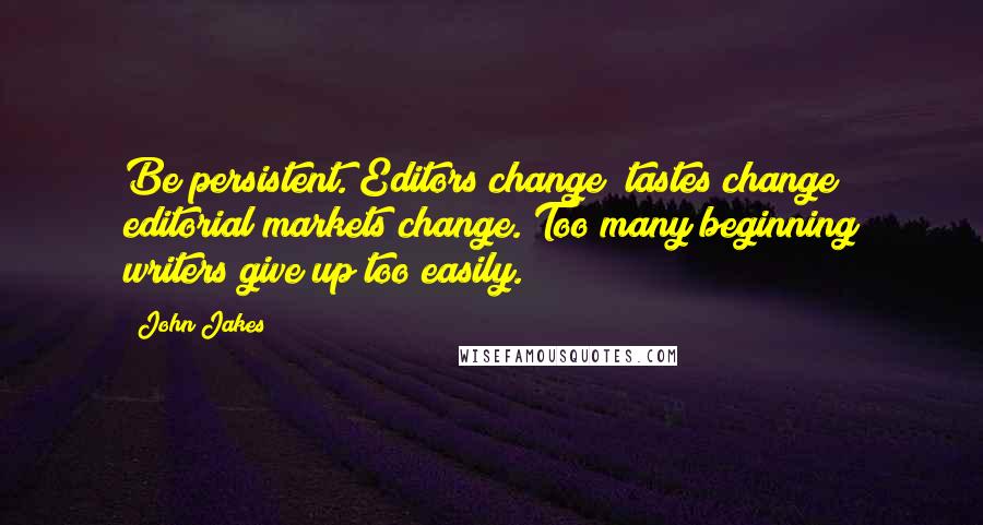 John Jakes Quotes: Be persistent. Editors change; tastes change; editorial markets change. Too many beginning writers give up too easily.