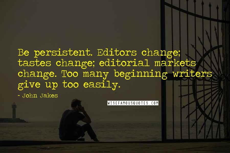 John Jakes Quotes: Be persistent. Editors change; tastes change; editorial markets change. Too many beginning writers give up too easily.