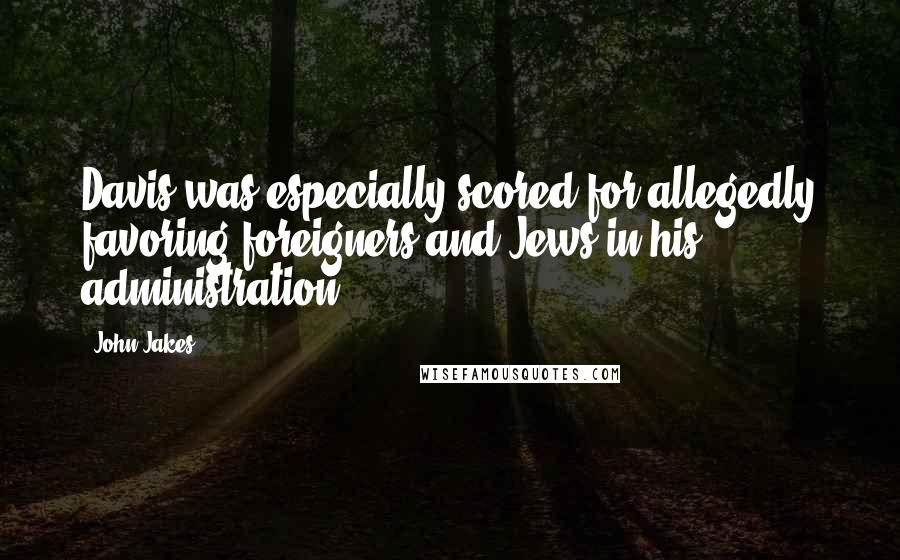 John Jakes Quotes: Davis was especially scored for allegedly favoring foreigners and Jews in his administration.