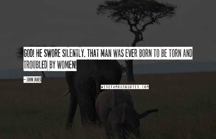 John Jakes Quotes: God! he swore silently. That man was ever born to be torn and troubled by women!