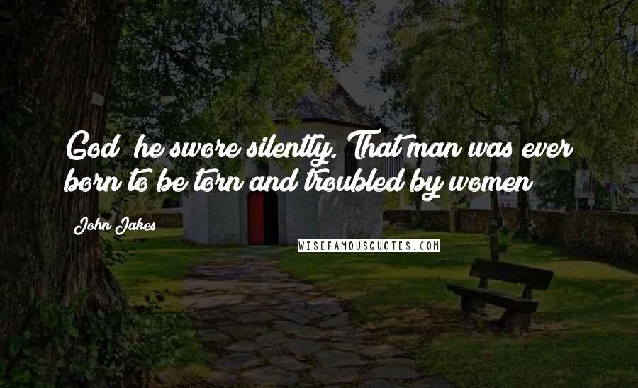 John Jakes Quotes: God! he swore silently. That man was ever born to be torn and troubled by women!