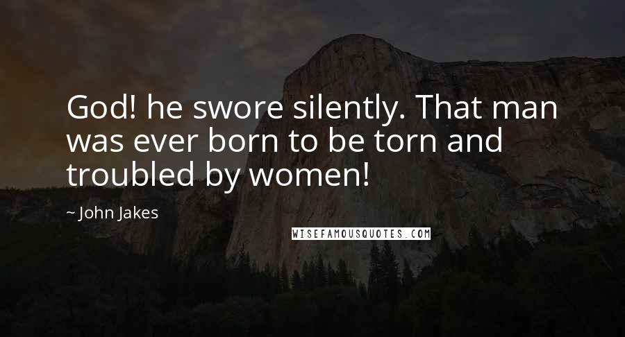 John Jakes Quotes: God! he swore silently. That man was ever born to be torn and troubled by women!