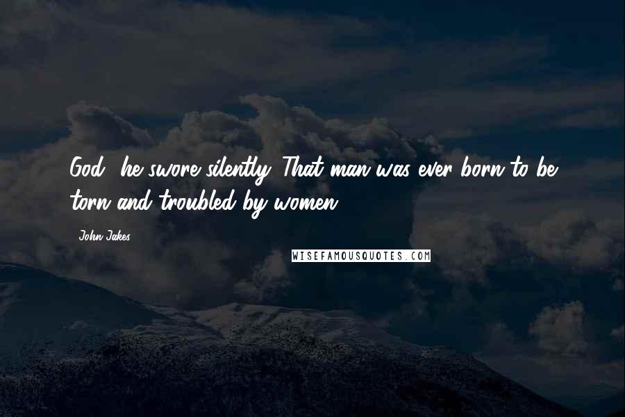 John Jakes Quotes: God! he swore silently. That man was ever born to be torn and troubled by women!