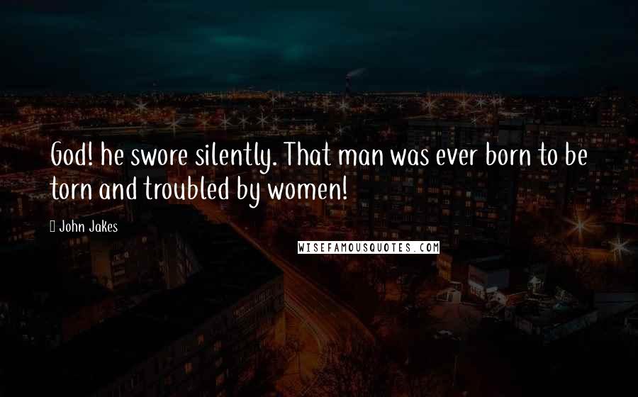 John Jakes Quotes: God! he swore silently. That man was ever born to be torn and troubled by women!