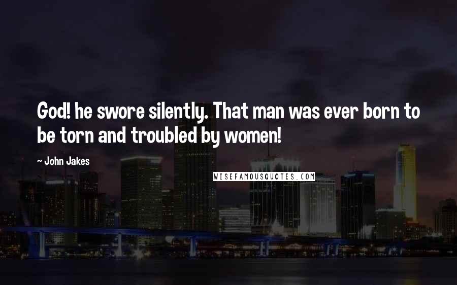 John Jakes Quotes: God! he swore silently. That man was ever born to be torn and troubled by women!