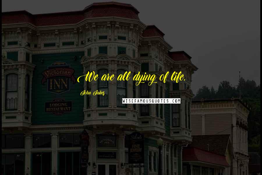 John Jakes Quotes: We are all dying of life.