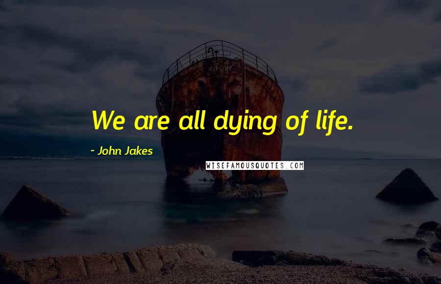 John Jakes Quotes: We are all dying of life.