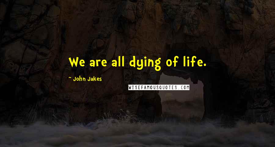 John Jakes Quotes: We are all dying of life.