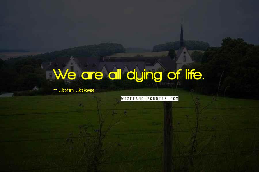 John Jakes Quotes: We are all dying of life.