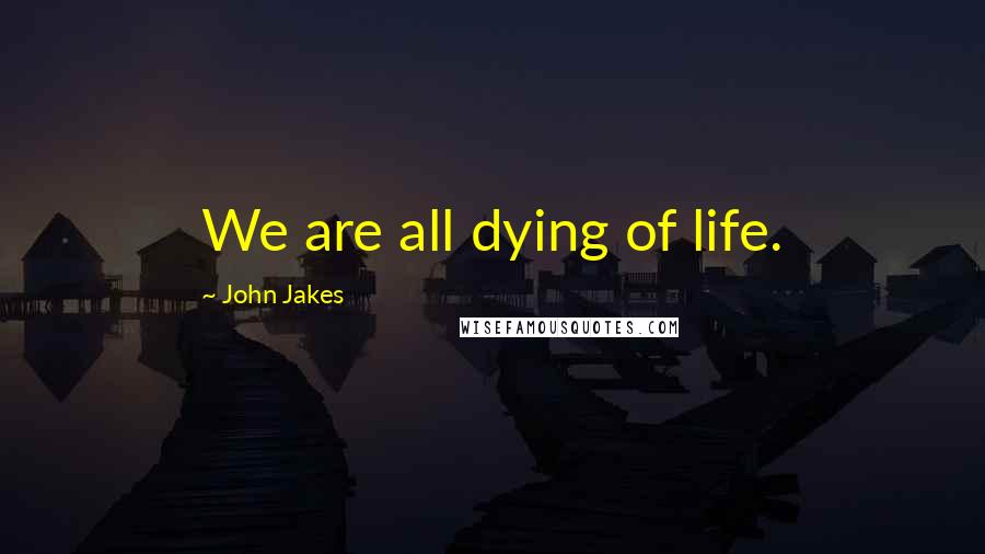 John Jakes Quotes: We are all dying of life.