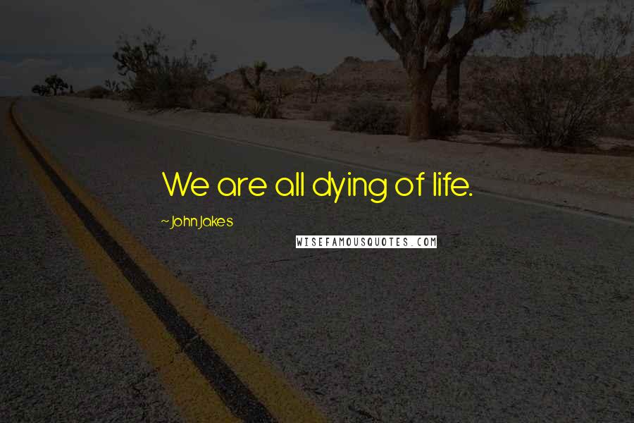 John Jakes Quotes: We are all dying of life.