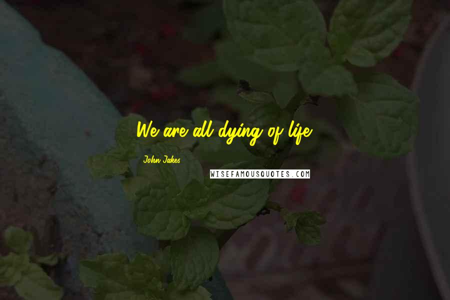 John Jakes Quotes: We are all dying of life.