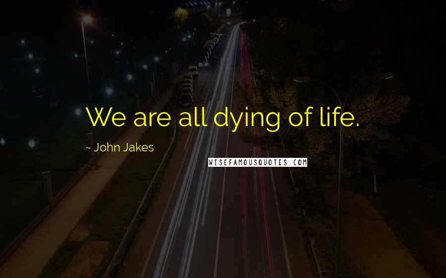 John Jakes Quotes: We are all dying of life.