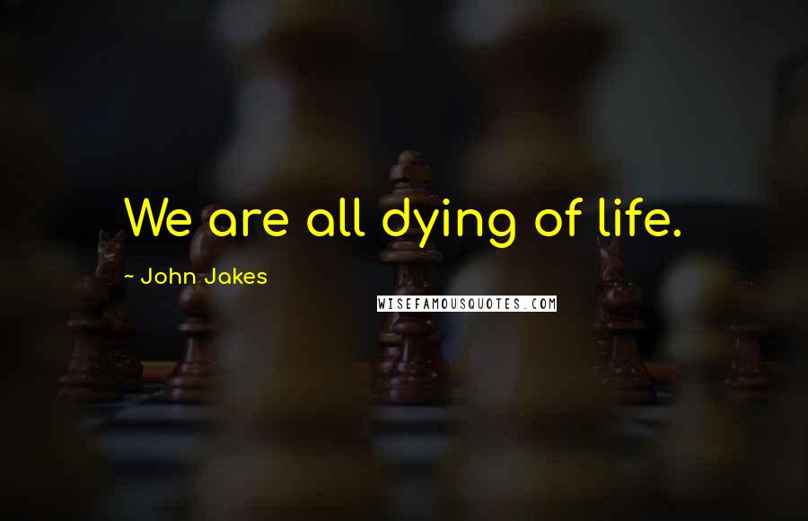 John Jakes Quotes: We are all dying of life.