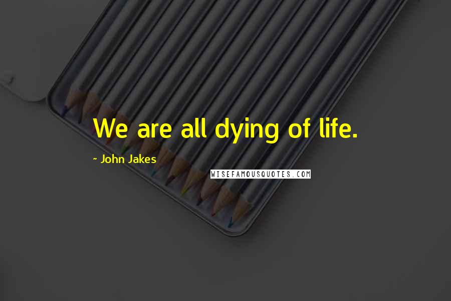 John Jakes Quotes: We are all dying of life.