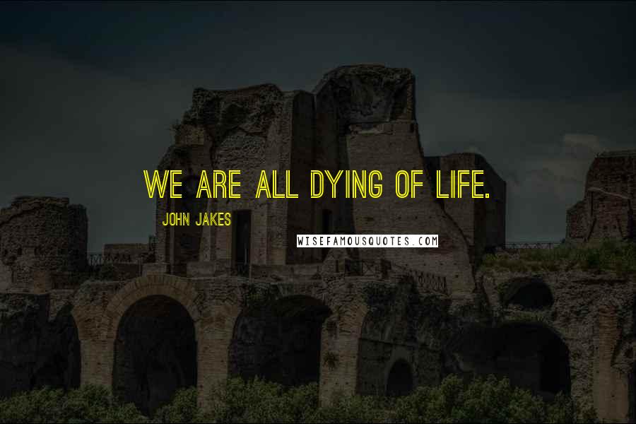 John Jakes Quotes: We are all dying of life.